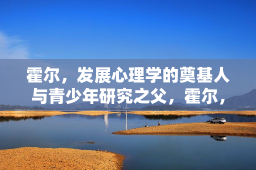 霍尔，发展心理学的奠基人与青少年研究之父，霍尔，发展心理学的奠基人与青少年研究之父