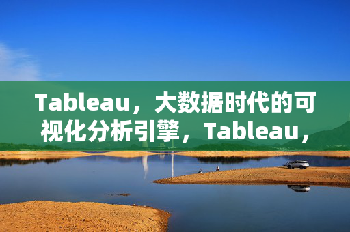 Tableau，大数据时代的可视化分析引擎，Tableau，大数据时代的可视化分析引擎
