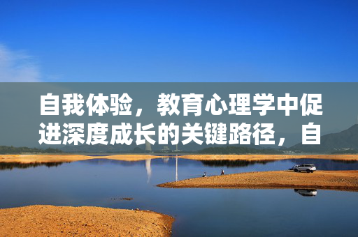 自我体验，教育心理学中促进深度成长的关键路径，自我体验，教育心理学促进深度成长的关键路径