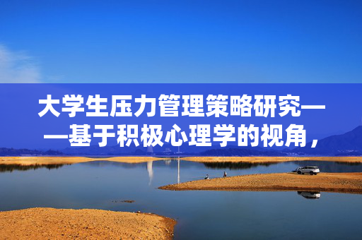 大学生压力管理策略研究——基于积极心理学的视角,大学生压力管理策略研究——基于积极心理学的视角