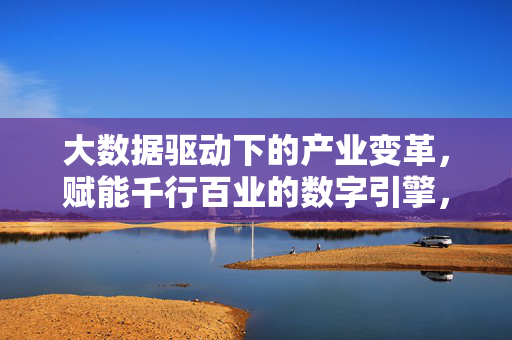 大数据驱动下的产业变革，赋能千行百业的数字引擎，大数据驱动产业变革，赋能千行百业的数字引擎