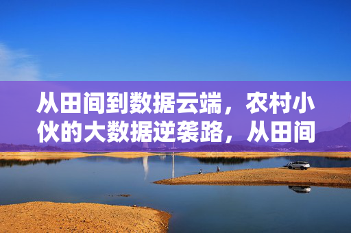 从田间到数据云端，农村小伙的大数据逆袭路，从田间到云端，农村小伙的大数据逆袭