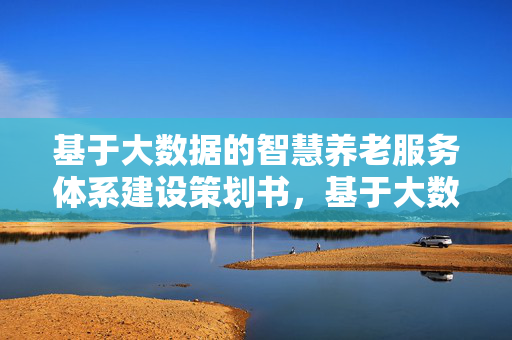 基于大数据的智慧养老服务体系建设策划书，基于大数据的智慧养老服务体系建设策划书