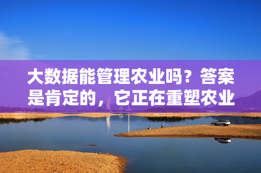 大数据能管理农业吗？答案是肯定的，它正在重塑农业的未来，大数据重塑农业未来