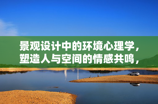 景观设计中的环境心理学，塑造人与空间的情感共鸣，环境心理学，景观设计中的情感共鸣塑造