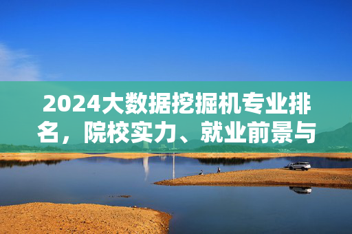 2024大数据挖掘机专业排名，院校实力、就业前景与报考指南，2024大数据挖掘机专业排名，院校实力、就业前景与报考指南