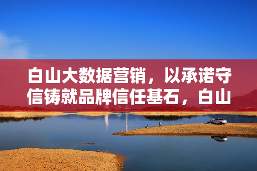 白山大数据营销，以承诺守信铸就品牌信任基石，白山大数据营销，承诺守信铸就品牌信任基石