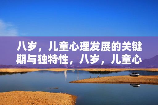 八岁，儿童心理发展的关键期与独特性，八岁，儿童心理发展的关键期与独特性