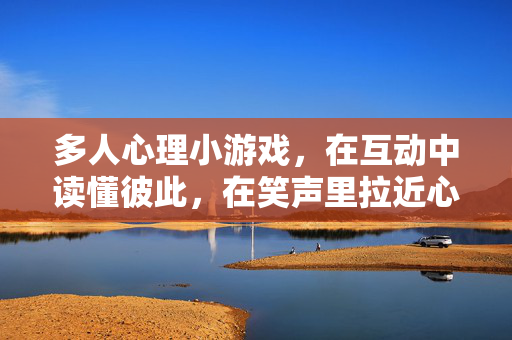 多人心理小游戏，在互动中读懂彼此，在笑声里拉近心距