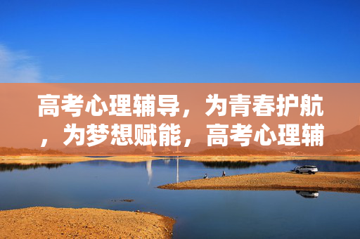 高考心理辅导，为青春护航，为梦想赋能，高考心理辅导，护航青春，赋能梦想