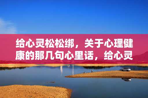 给心灵松松绑，关于心理健康的那几句心里话，给心灵松松绑，心理健康心里话