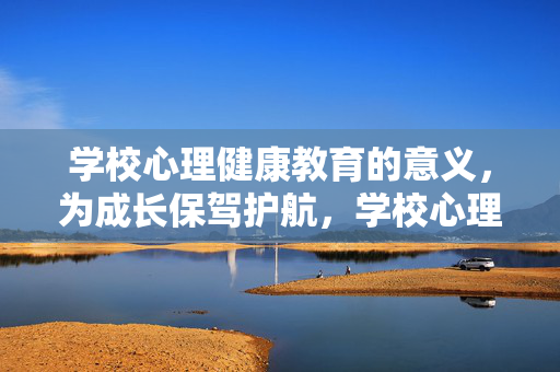 学校心理健康教育的意义，为成长保驾护航，学校心理健康教育，为成长护航