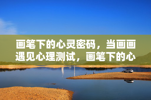 画笔下的心灵密码，当画画遇见心理测试，画笔下的心灵密码，画画遇见心理测试