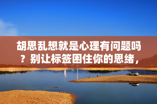 胡思乱想就是心理有问题吗？别让标签困住你的思绪，胡思乱想≠心理问题，别让标签困住思绪
