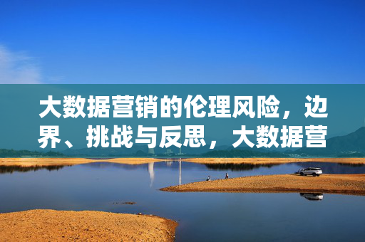 大数据营销的伦理风险，边界、挑战与反思，大数据营销的伦理风险，边界、挑战与反思