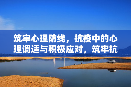 筑牢心理防线，抗疫中的心理调适与积极应对，筑牢抗疫心理防线，心理调适与积极应对