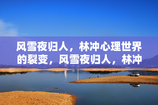 风雪夜归人,林冲心理世界的裂变,风雪夜归人,林冲心理世界的裂变