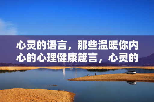 心灵的语言,那些温暖你内心的心理健康箴言,心灵的语言,温暖内心的心理健康箴言