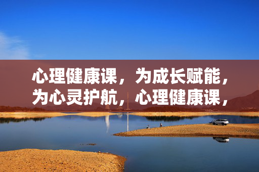 心理健康课，为成长赋能，为心灵护航，心理健康课，赋能成长，护航心灵