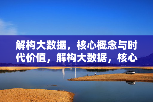 解构大数据,核心概念与时代价值,解构大数据,核心概念与时代价值