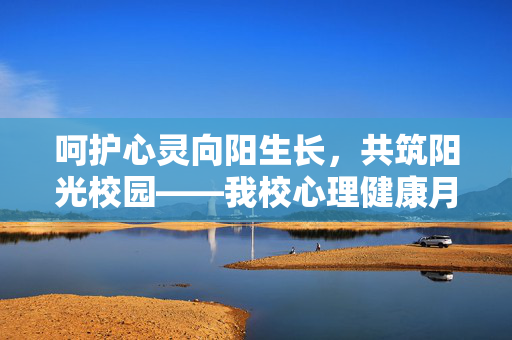 呵护心灵向阳生长，共筑阳光校园——我校心理健康月活动温暖落幕，呵护心灵向阳生长，共筑阳光校园——我校心理健康月活动温暖落幕