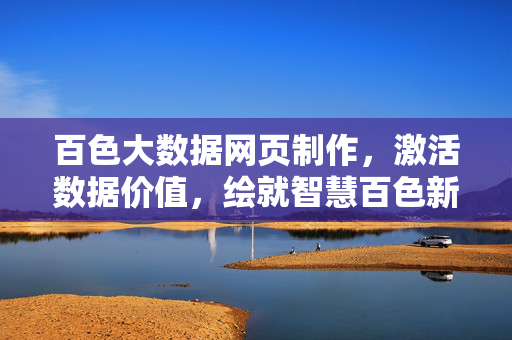 百色大数据网页制作,激活数据价值,绘就智慧百色新图景,百色大数据网页激活数据价值 绘就智慧新图景