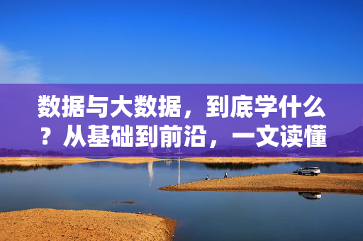 数据与大数据，到底学什么？从基础到前沿，一文读懂，数据与大数据，从基础到前沿，一文读懂学什么