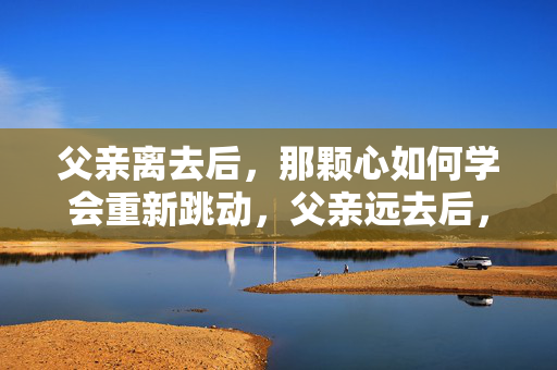 父亲离去后，那颗心如何学会重新跳动，父亲远去后，那颗心重新学会了跳动