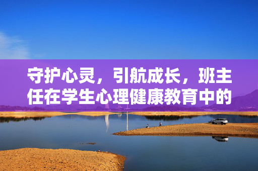 守护心灵，引航成长，班主任在学生心理健康教育中的角色与实践，守护心灵引航成长，班主任在学生心理健康教育中的角色与实践