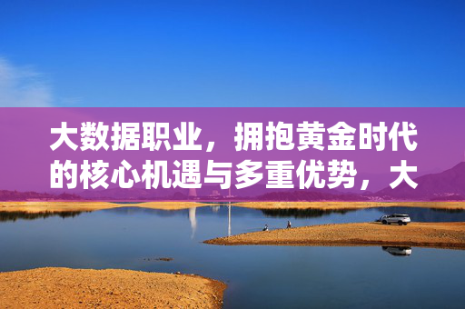 大数据职业，拥抱黄金时代的核心机遇与多重优势，大数据职业，黄金时代的核心机遇与优势