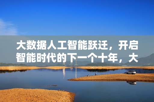 大数据人工智能跃迁，开启智能时代的下一个十年，大数据人工智能跃迁，智能时代新十年启幕