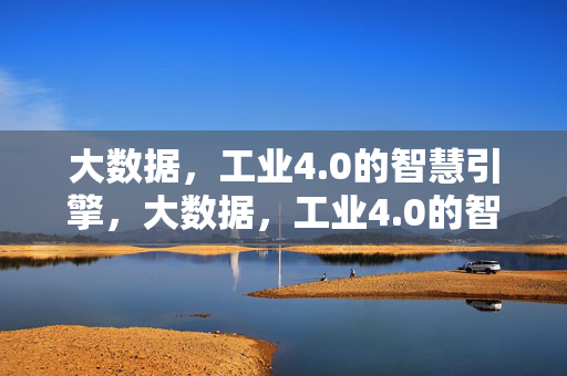 大数据，工业4.0的智慧引擎，大数据，工业4.0的智慧引擎