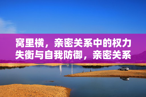 窝里横，亲密关系中的权力失衡与自我防御，亲密关系里的窝里横，权力失衡与自我防御