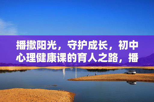 播撒阳光，守护成长，初中心理健康课的育人之路，播撒阳光 守护成长，初中心理健康课育人之路
