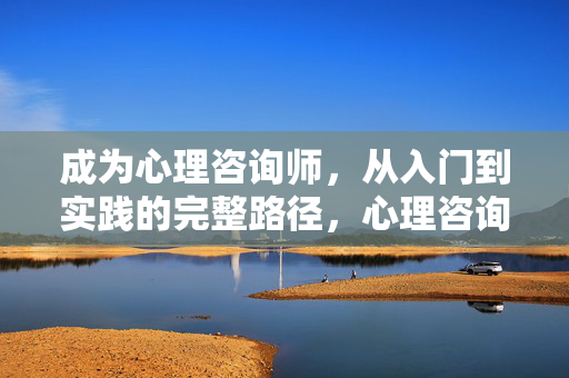 成为心理咨询师，从入门到实践的完整路径，心理咨询师，从入门到实践的全路径