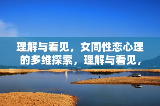 理解与看见,女同性恋心理的多维探索,理解与看见,女同性恋心理的多维探索
