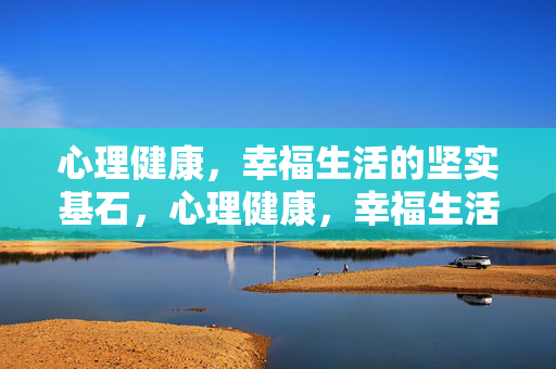 心理健康，幸福生活的坚实基石，心理健康，幸福生活的坚实基石