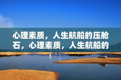 心理素质，人生航船的压舱石，心理素质，人生航船的压舱石