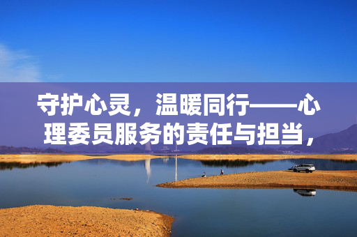 守护心灵,温暖同行——心理委员服务的责任与担当,守护心灵,温暖同行——心理委员的责任与担当
