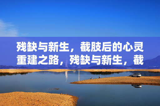 残缺与新生，截肢后的心灵重建之路，残缺与新生，截肢后的心灵重建
