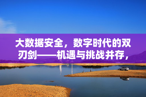 大数据安全，数字时代的双刃剑——机遇与挑战并存，大数据安全，数字时代的双刃剑——机遇与挑战并存
