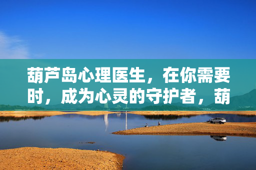 葫芦岛心理医生，在你需要时，成为心灵的守护者，葫芦岛心理医生，在你需要时，守护心灵