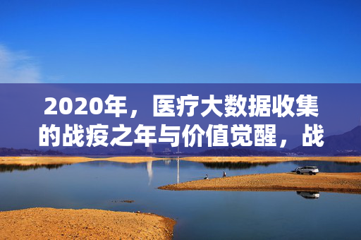2020年，医疗大数据收集的战疫之年与价值觉醒，战疫之年，医疗大数据的价值觉醒
