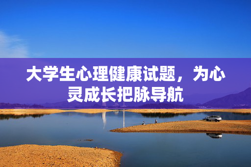 大学生心理健康试题，为心灵成长把脉导航