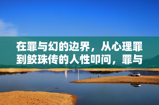 在罪与幻的边界，从心理罪到鲛珠传的人性叩问，罪与幻的边界，心理罪与鲛珠传的人性叩问