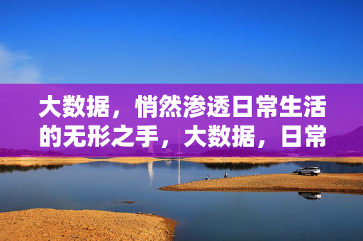 大数据，悄然渗透日常生活的无形之手，大数据，日常生活的无形之手