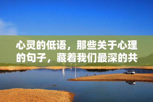 心灵的低语，那些关于心理的句子，藏着我们最深的共鸣，心灵低语，藏在句子里的最深共鸣