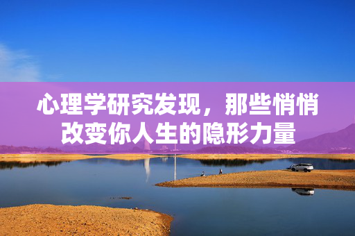 心理学研究发现，那些悄悄改变你人生的隐形力量