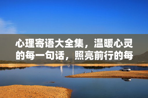 心理寄语大全集，温暖心灵的每一句话，照亮前行的每一步，温暖心灵·照亮前行的心理寄语