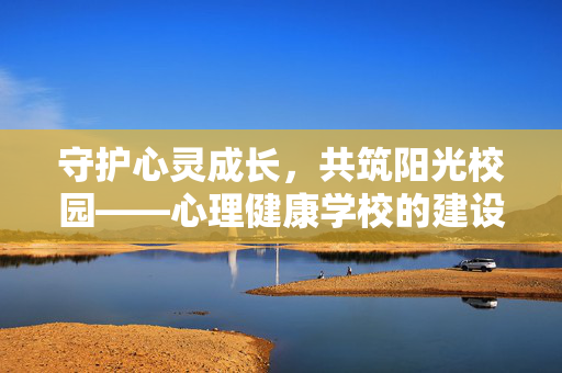 守护心灵成长，共筑阳光校园——心理健康学校的建设与实践，守护心灵，共筑阳光，心理健康学校的建设与实践